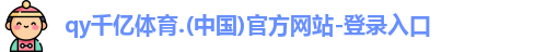 qy千亿体育.(中国)官方网站-登录入口